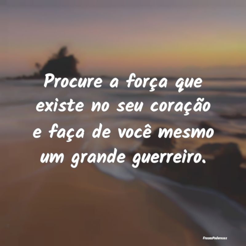 Procure a força que existe no seu coração e fa...