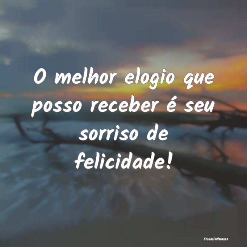 O melhor elogio que posso receber é seu sorriso d...
