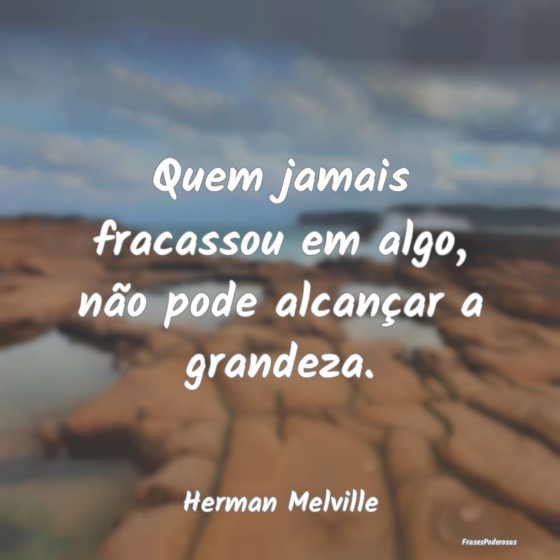 Quem jamais fracassou em algo, não pode alcançar...