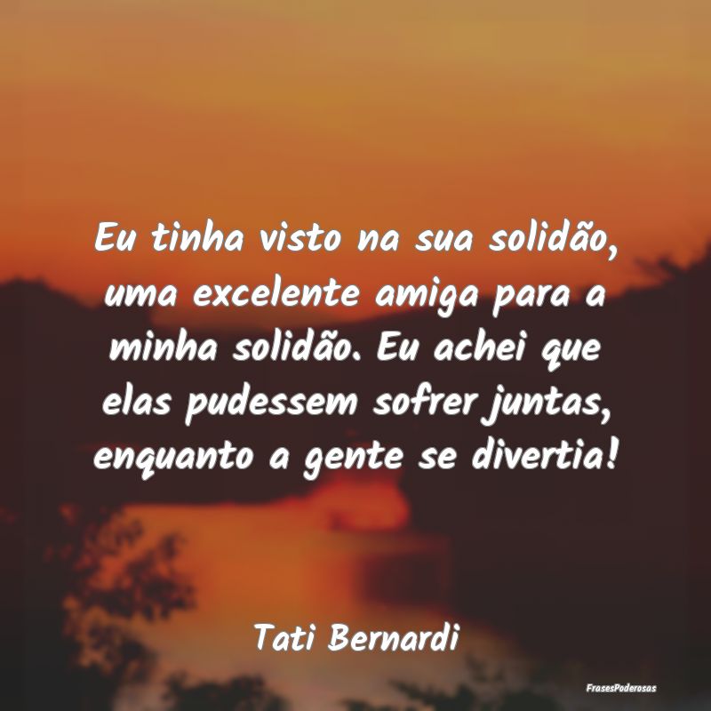 Eu tinha visto na sua solidão, uma excelente amig... Eu tinha visto na sua solidão, uma excelente amig...