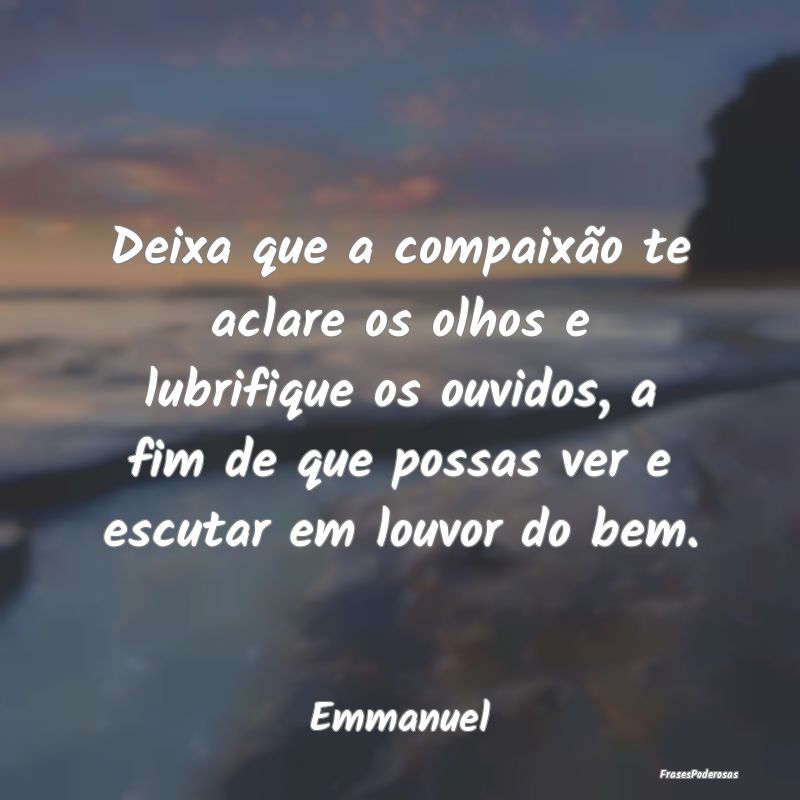 Deixa que a compaixão te aclare os olhos e lubrif... Deixa que a compaixão te aclare os olhos e lubrif...