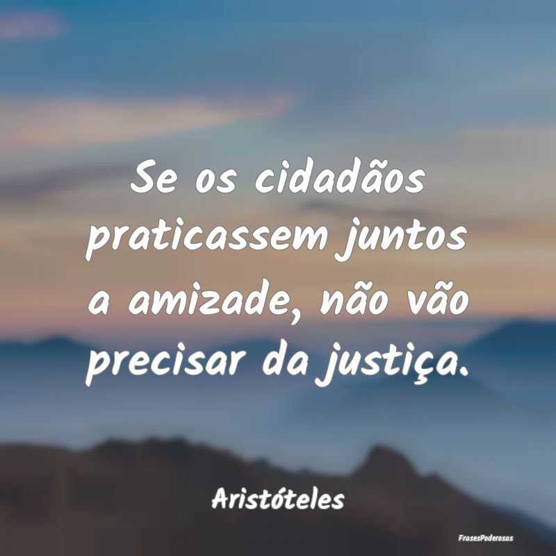 Se os cidadãos praticassem juntos a amizade, não...
