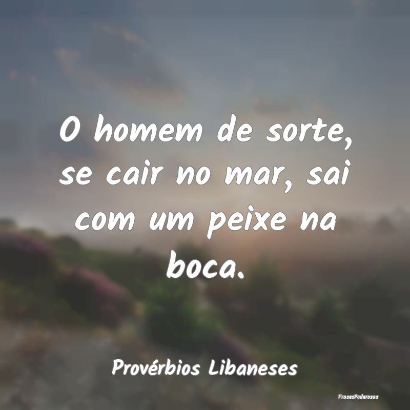 O homem de sorte, se cair no mar, sai com um peixe...