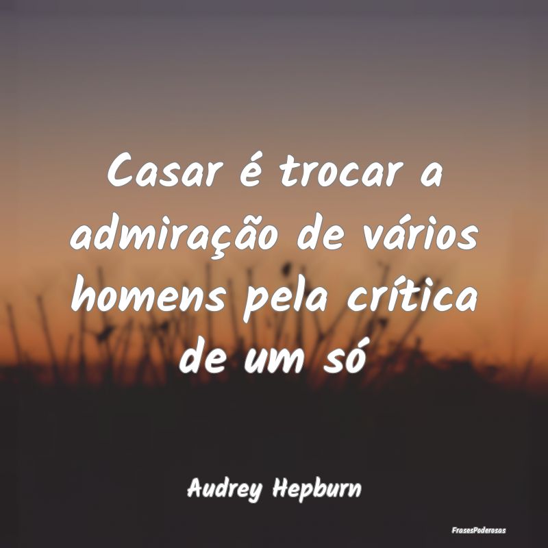 Casar é trocar a admiração de vários homens pe...
