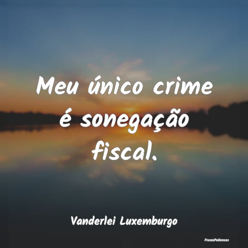 Meu único crime é sonegação fiscal....