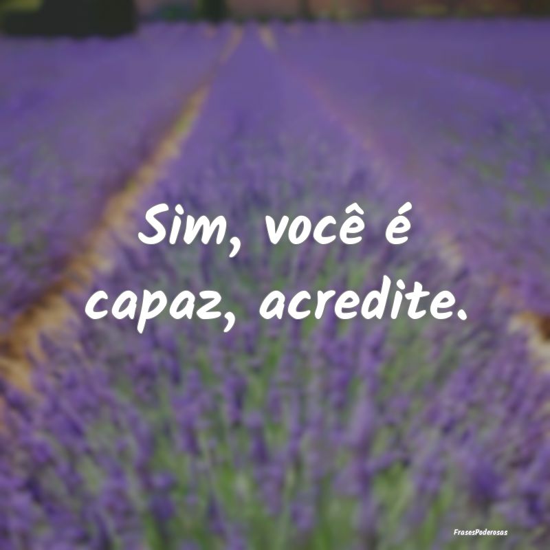 Sim, você é capaz, acredite.
...
