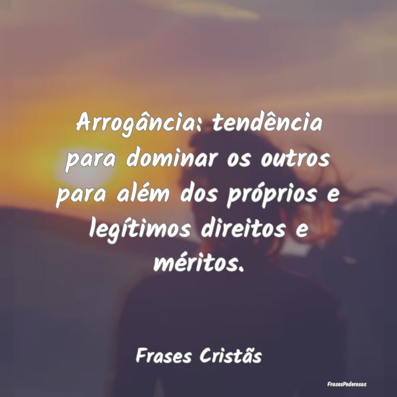 Frases de Mérito - Arrogância: tendência para dominar os outros par...