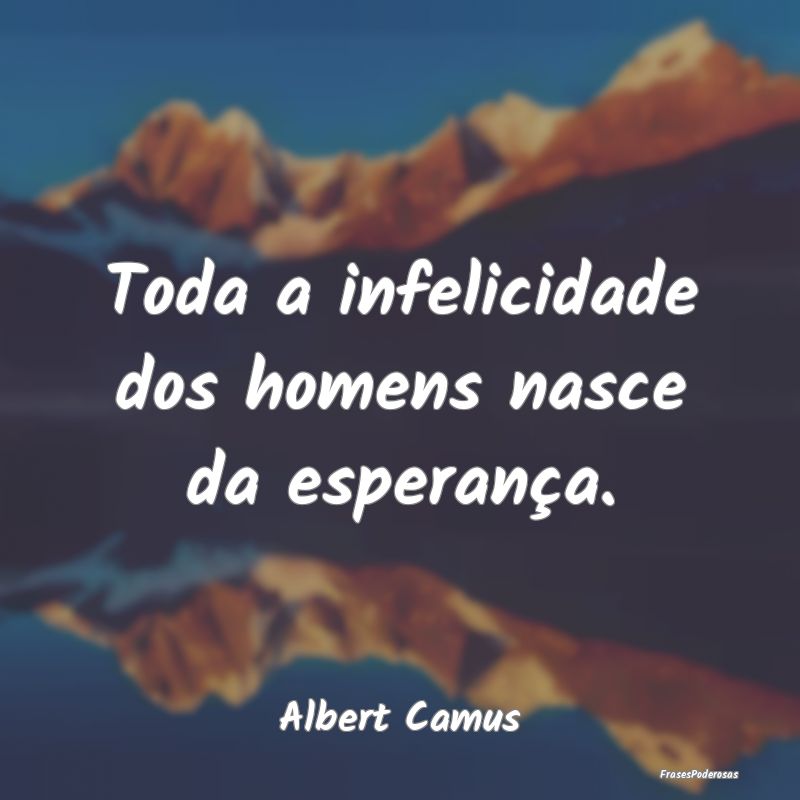 Toda a infelicidade dos homens nasce da esperança...