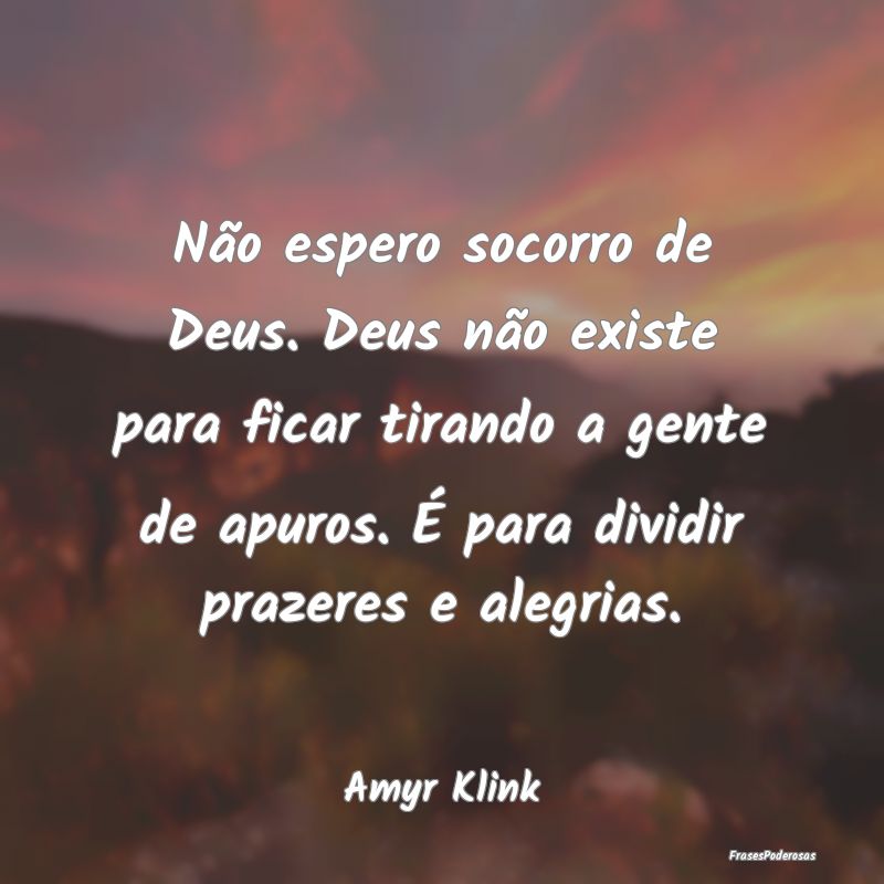 Não espero socorro de Deus. Deus não existe para... Não espero socorro de Deus. Deus não existe para...