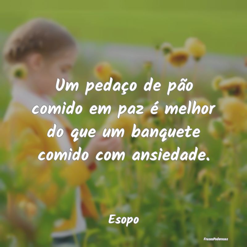 Um pedaço de pão comido em paz é melhor do que ...