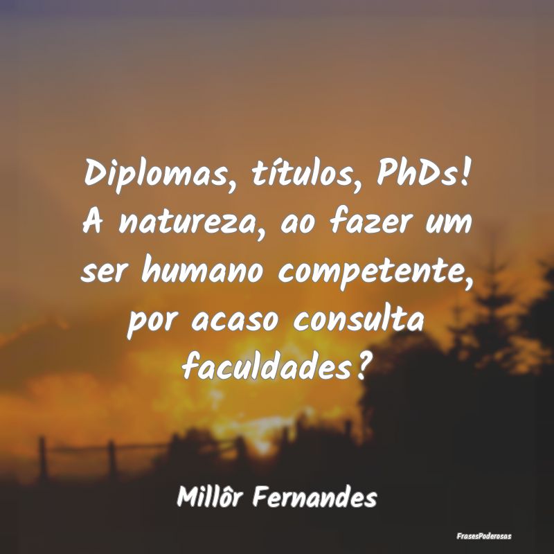 Diplomas, títulos, PhDs! A natureza, ao fazer um ... Diplomas, títulos, PhDs! A natureza, ao fazer um ...