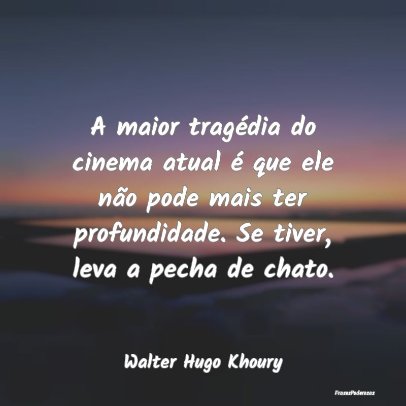 A maior tragédia do cinema atual é que ele não ...