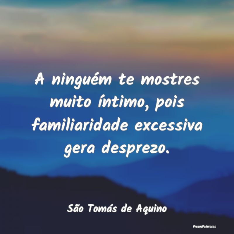 A ninguém te mostres muito íntimo, pois familiar...