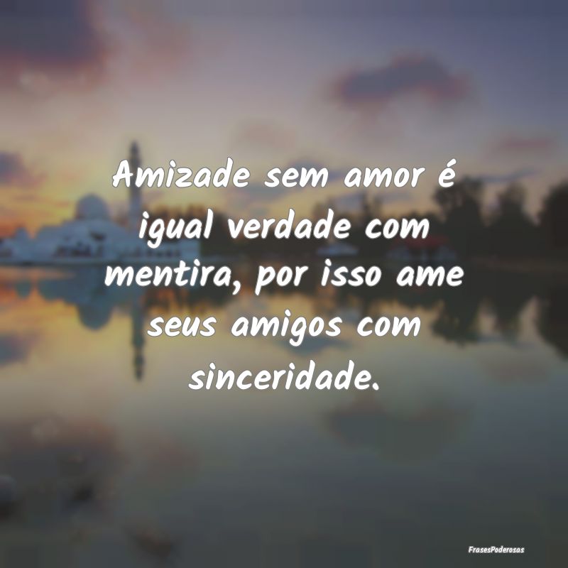 Amizade sem amor é igual verdade com mentira, por...