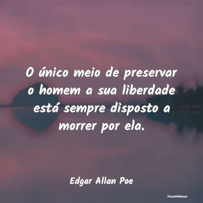 O único meio de preservar o homem a sua liberdade...