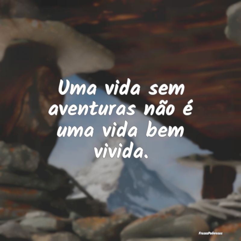 Uma vida sem aventuras não é uma vida bem vivida...