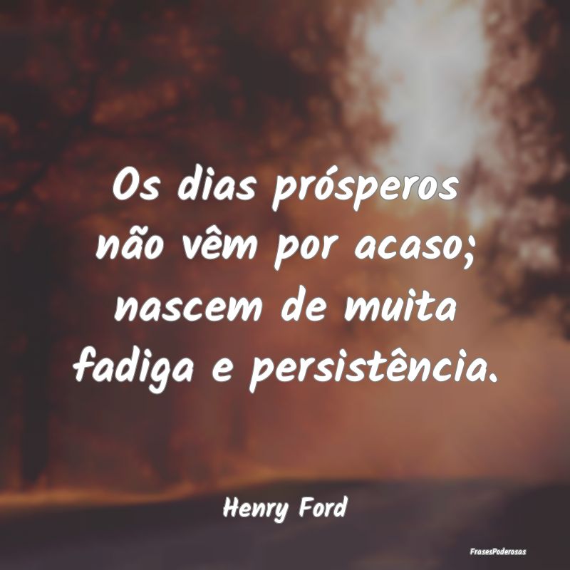Os dias prósperos não vêm por acaso; nascem de ...