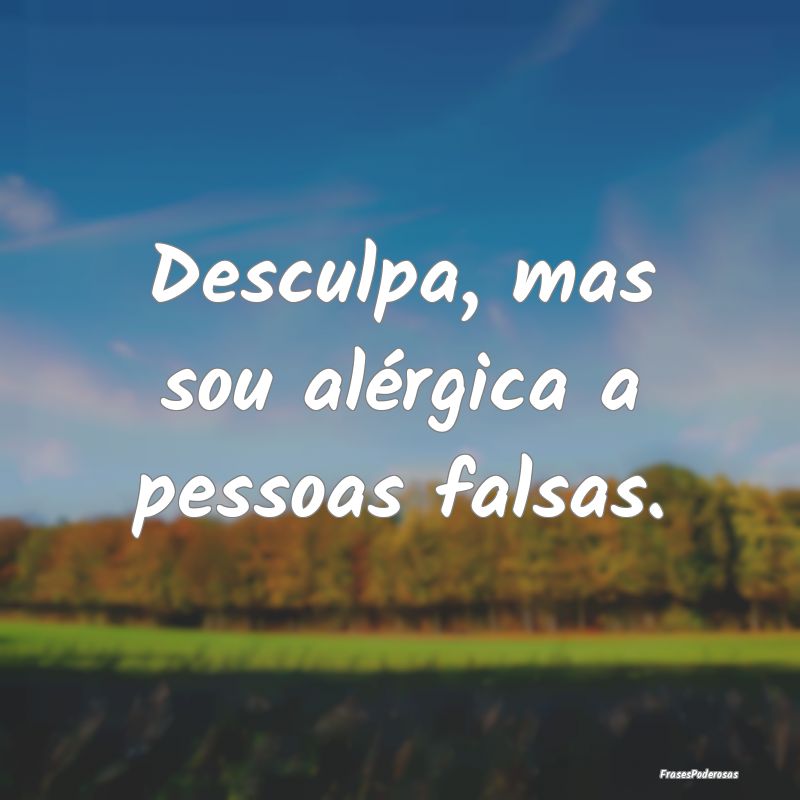 Desculpa, mas sou alérgica a pessoas falsas.
...
