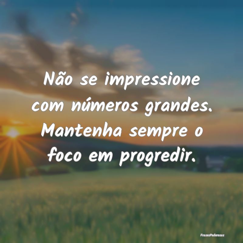 Não se impressione com números grandes. Mantenha...