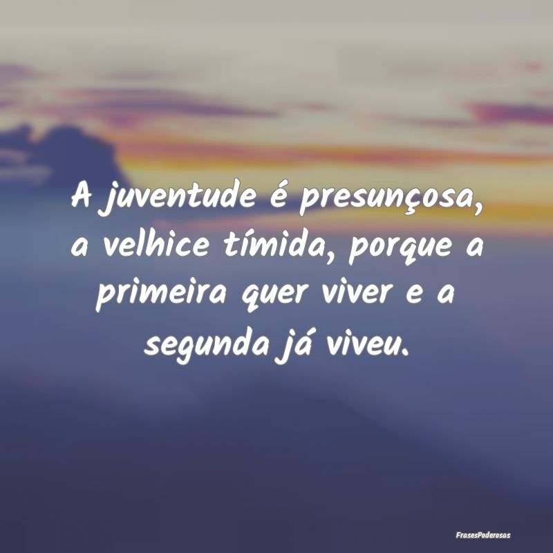 A juventude é presunçosa, a velhice tímida, por... A juventude é presunçosa, a velhice tímida, por...