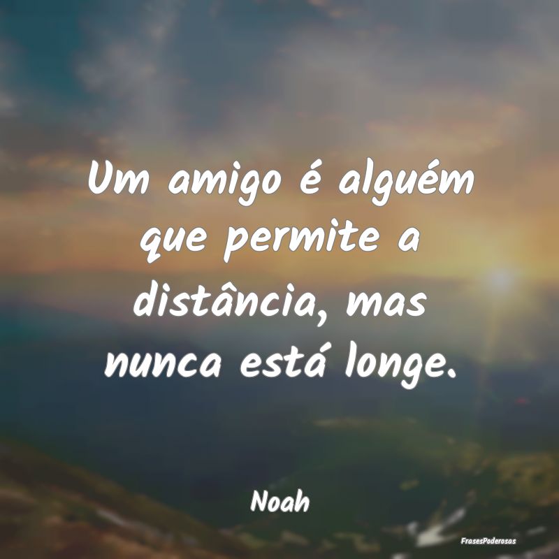 Um amigo é alguém que permite a distância, mas ...