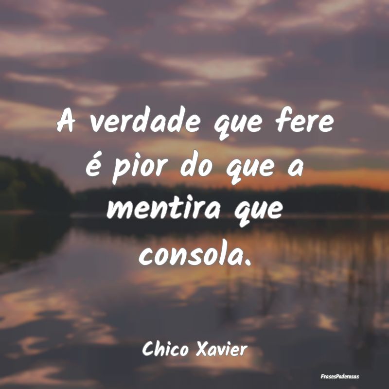 A verdade que fere é pior do que a mentira que co...