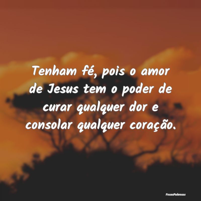 Frases de Conforto - Tenham fé, pois o amor de Jesus tem o poder de cu...