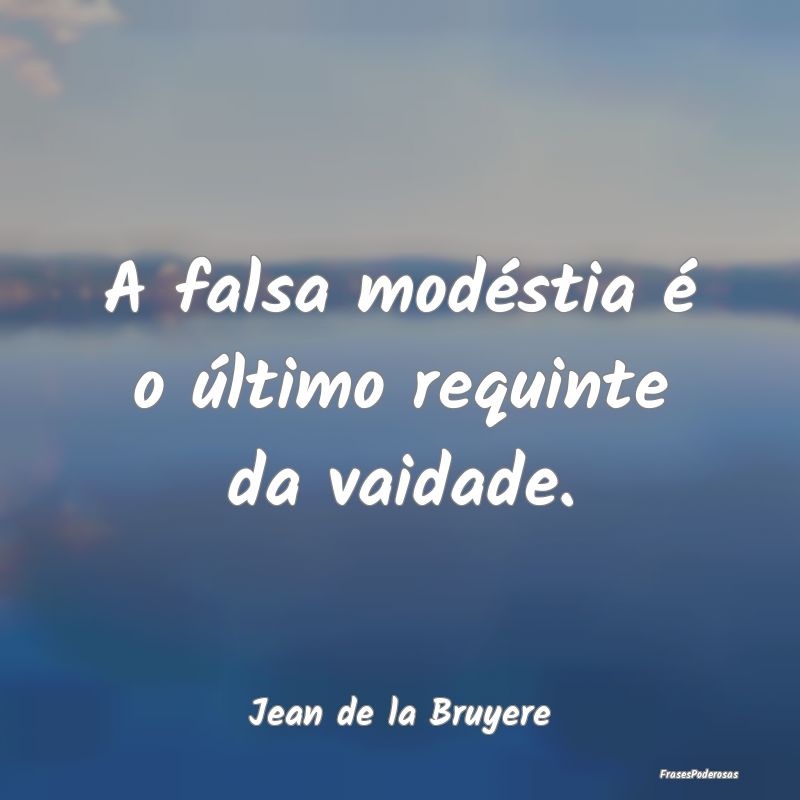 A falsa modéstia é o último requinte da vaidade...
