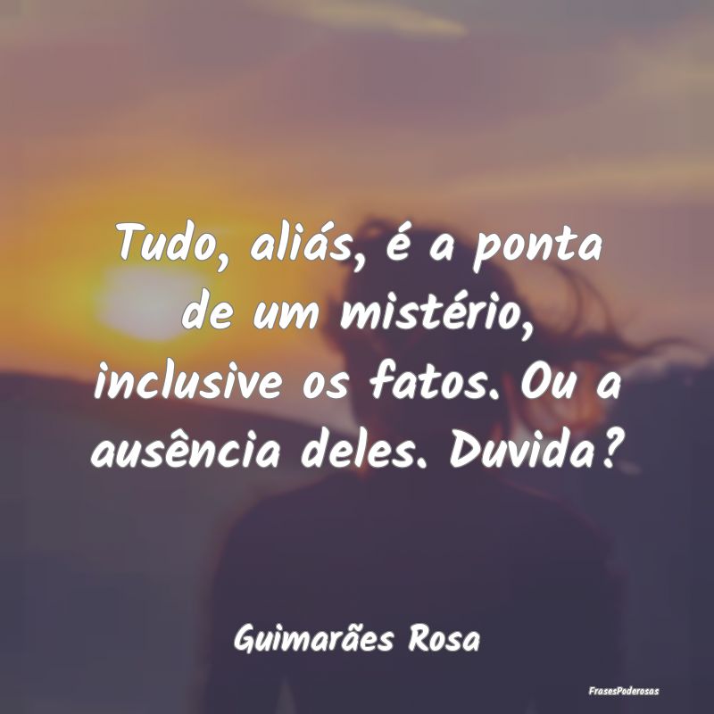 Tudo, aliás, é a ponta de um mistério, inclusiv...