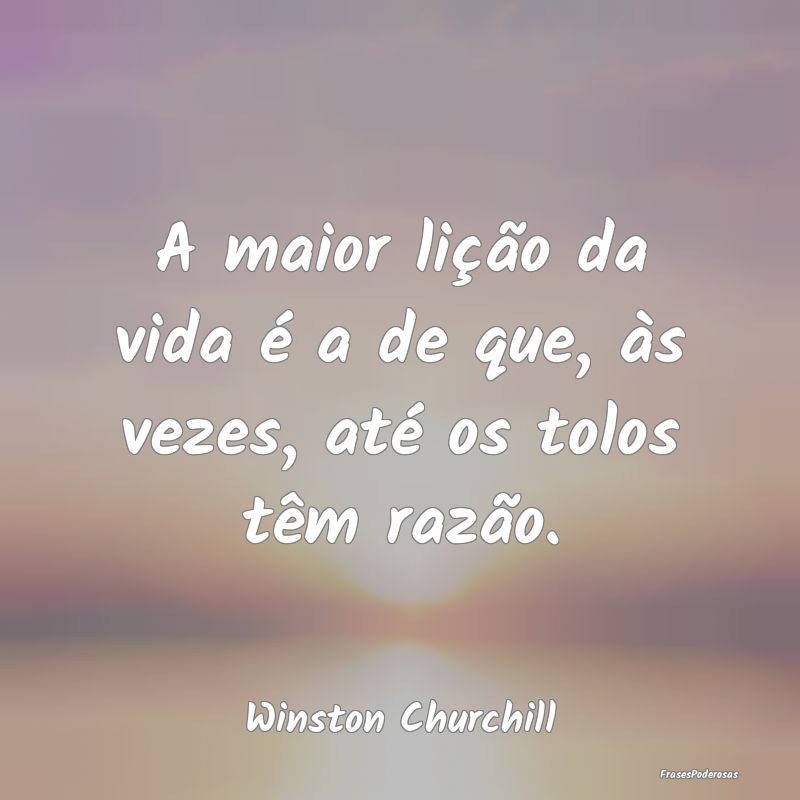 A maior lição da vida é a de que, às vezes, at...