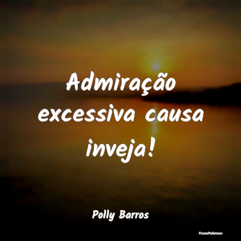 Admiração excessiva causa inveja!...