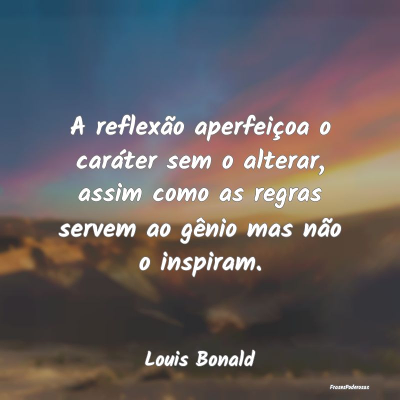 A reflexão aperfeiçoa o caráter sem o alterar, ... A reflexão aperfeiçoa o caráter sem o alterar, ...