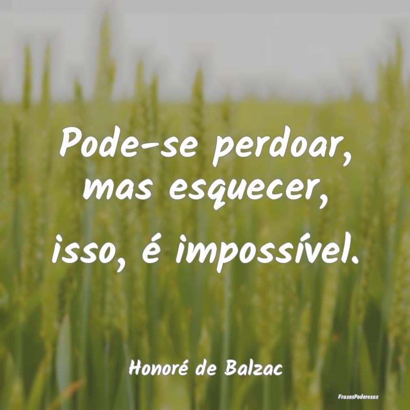 Pode-se perdoar, mas esquecer, isso, é impossíve...