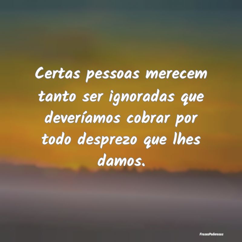 Certas pessoas merecem tanto ser ignoradas que dev... Certas pessoas merecem tanto ser ignoradas que dev...