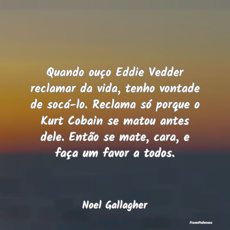 Quando ouço Eddie Vedder reclamar da vida, tenho ... Quando ouço Eddie Vedder reclamar da vida, tenho ...