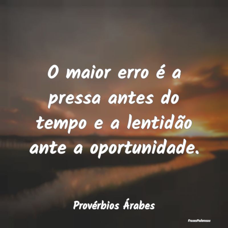 O maior erro é a pressa antes do tempo e a lentid...