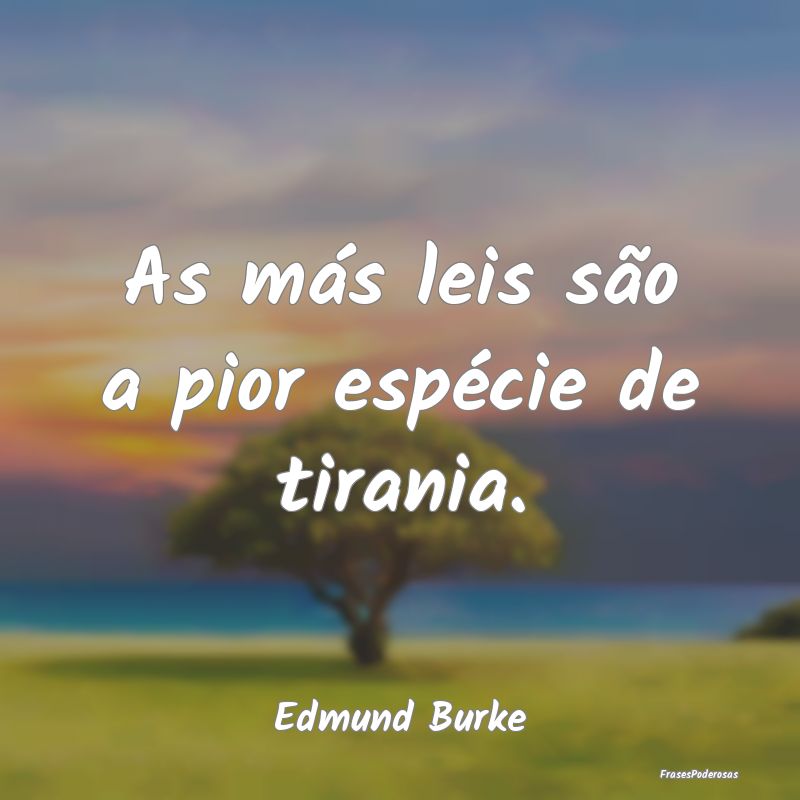 As más leis são a pior espécie de tirania....