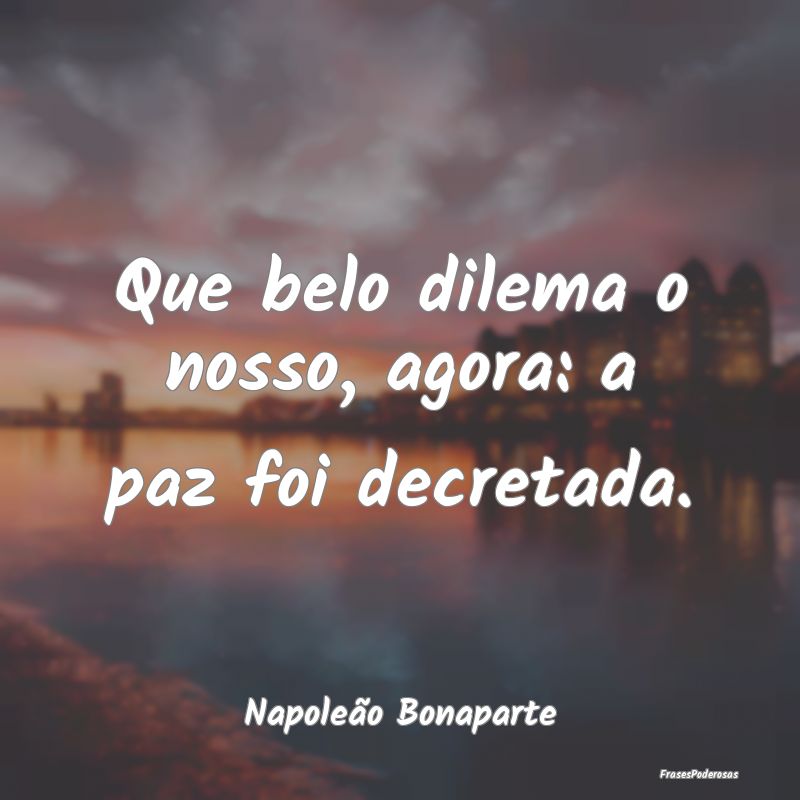 Que belo dilema o nosso, agora: a paz foi decretad...