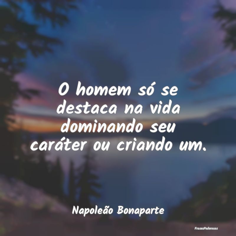 O homem só se destaca na vida dominando seu cará...