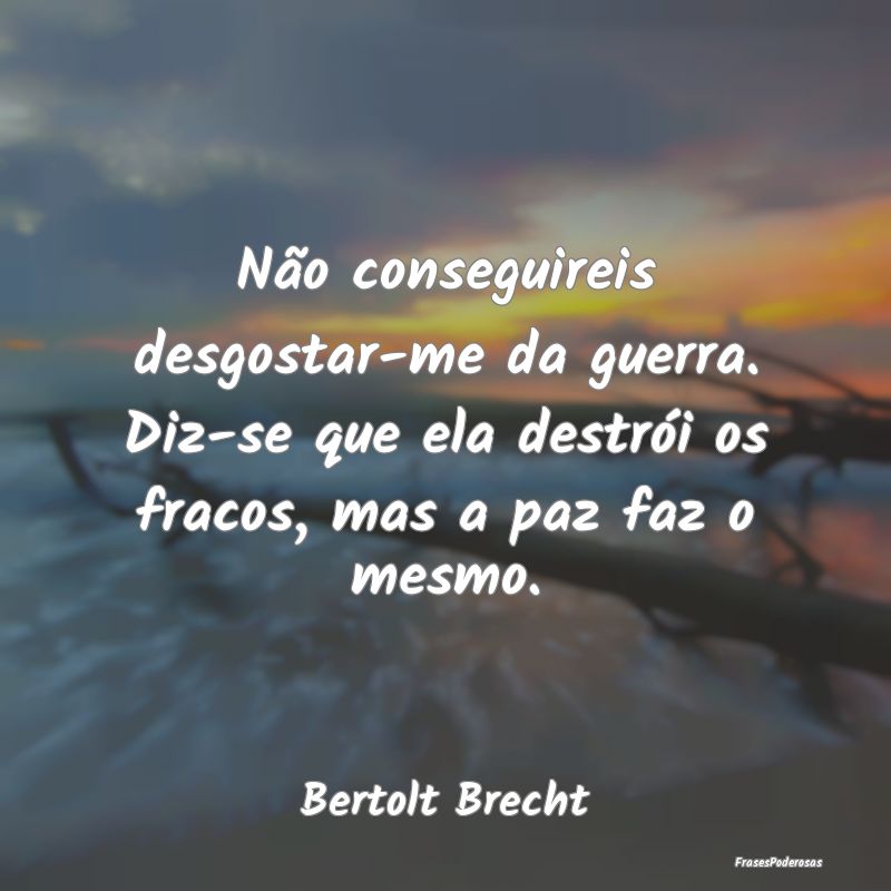 Não conseguireis desgostar-me da guerra. Diz-se q... Não conseguireis desgostar-me da guerra. Diz-se q...