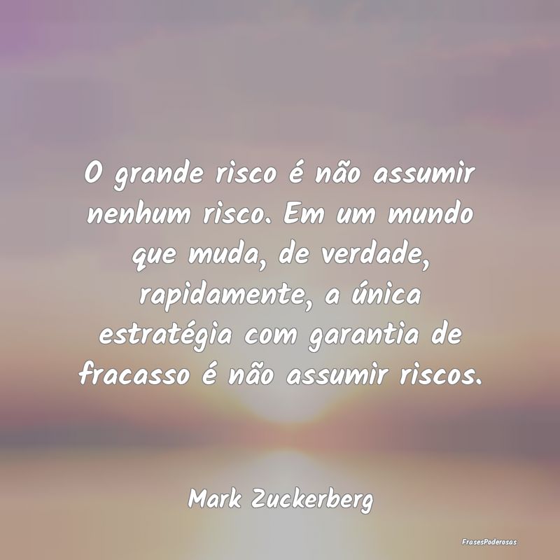 O grande risco é não assumir nenhum risco. Em um... O grande risco é não assumir nenhum risco. Em um...