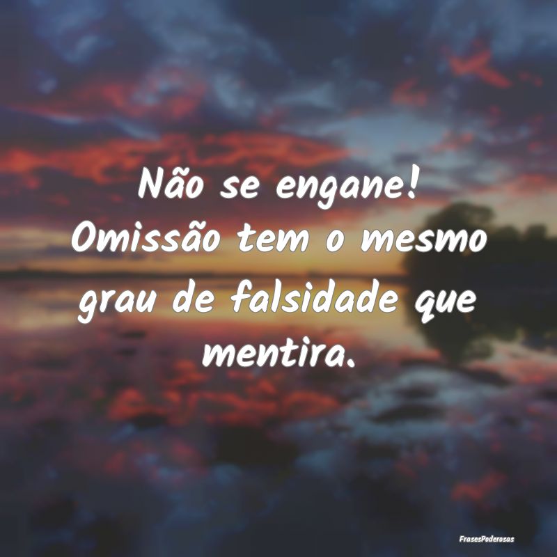 Não se engane! Omissão tem o mesmo grau de falsi...