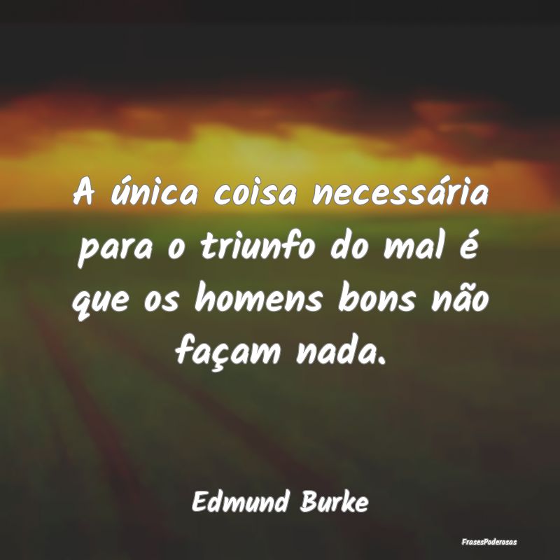 A única coisa necessária para o triunfo do mal ...