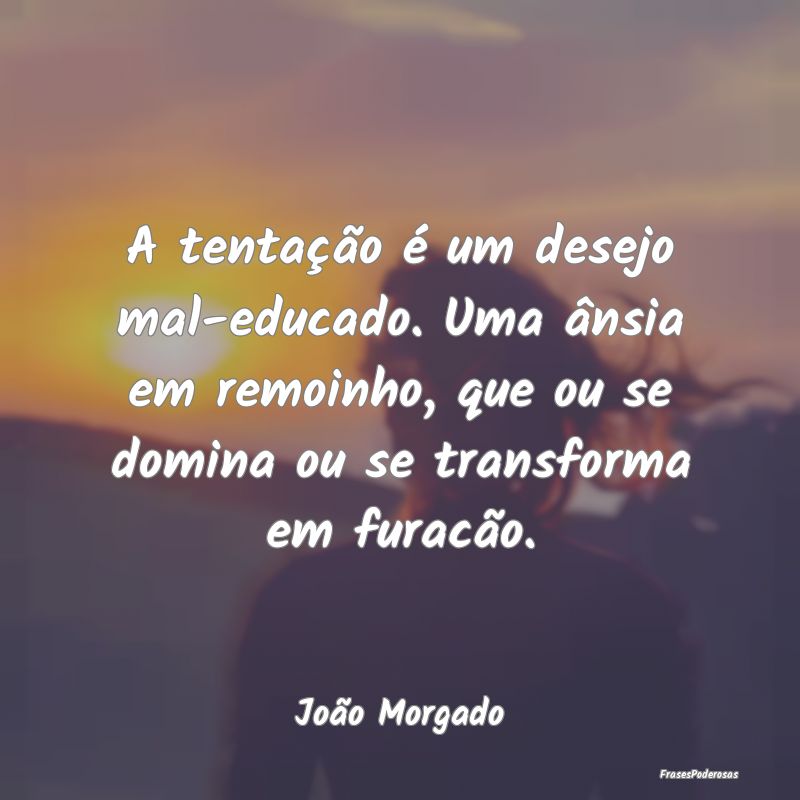 A tentação é um desejo mal-educado. Uma ânsia ... A tentação é um desejo mal-educado. Uma ânsia ...