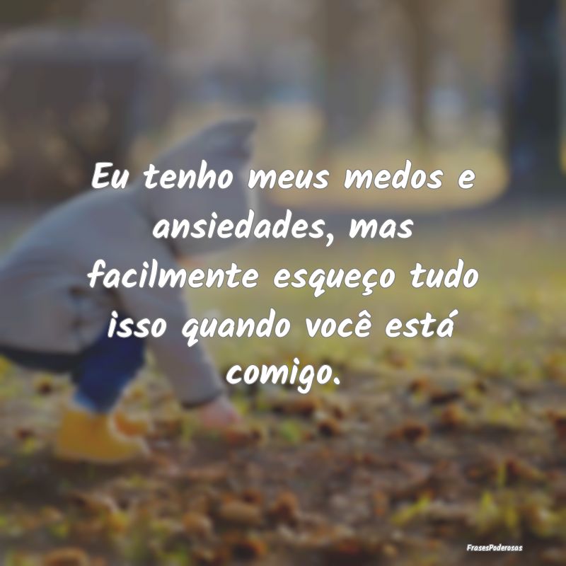 Eu tenho meus medos e ansiedades, mas facilmente e... Eu tenho meus medos e ansiedades, mas facilmente e...