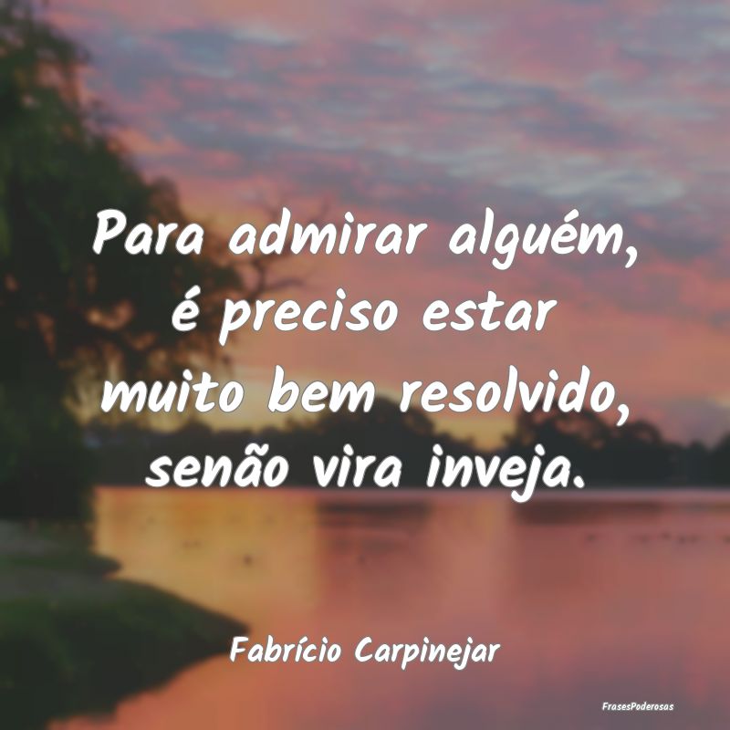Para admirar alguém, é preciso estar muito bem r...