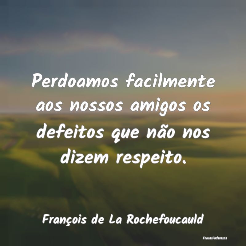 Perdoamos facilmente aos nossos amigos os defeitos...