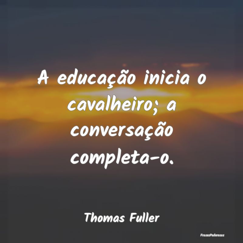 A educação inicia o cavalheiro; a conversação ...