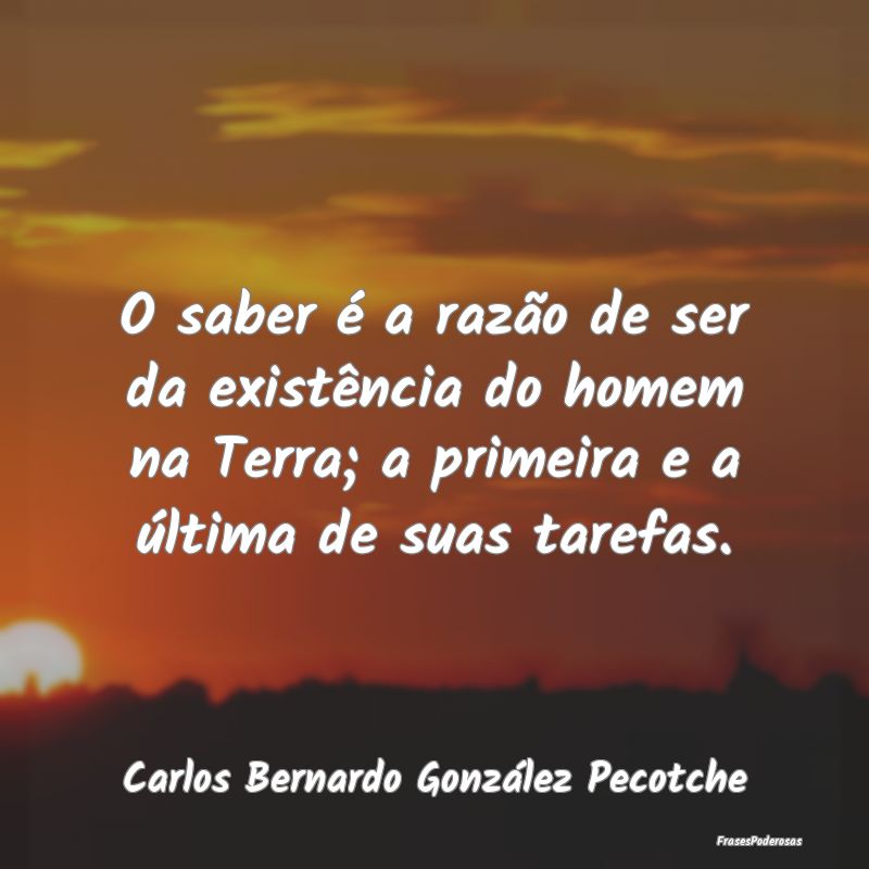 O saber é a razão de ser da existência do homem... O saber é a razão de ser da existência do homem...