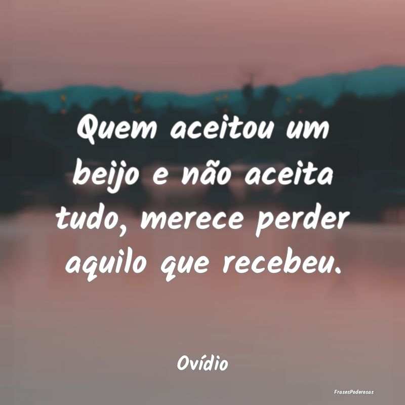 Quem aceitou um beijo e não aceita tudo, merece p...